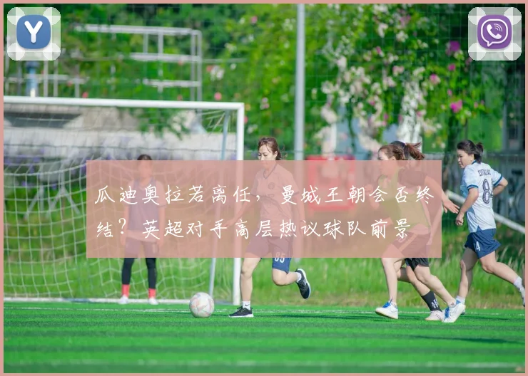 瓜迪奥拉若离任，曼城王朝会否终结？英超对手高层热议球队前景