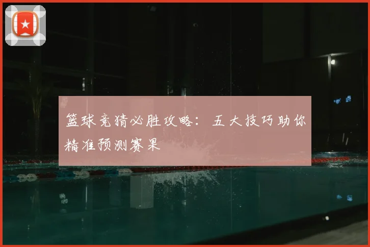 篮球竞猜必胜攻略:五大技巧助你精准预测赛果