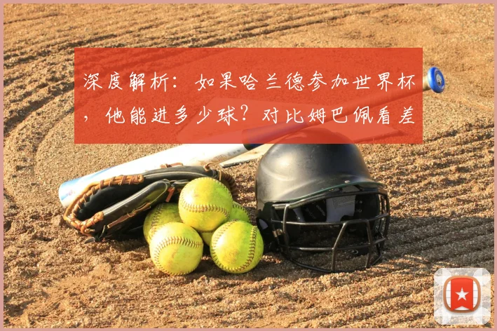 深度解析:如果哈兰德参加世界杯,他能进多少球?对比姆巴佩看差距