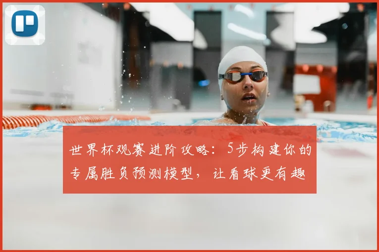 世界杯观赛进阶攻略：5步构建你的专属胜负预测模型，让看球更有趣