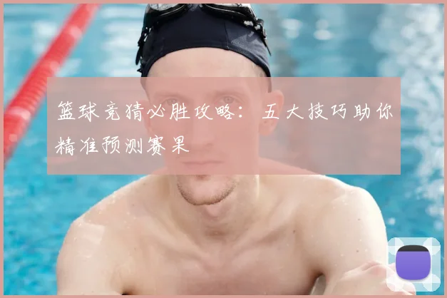 篮球竞猜必胜攻略：五大技巧助你精准预测赛果