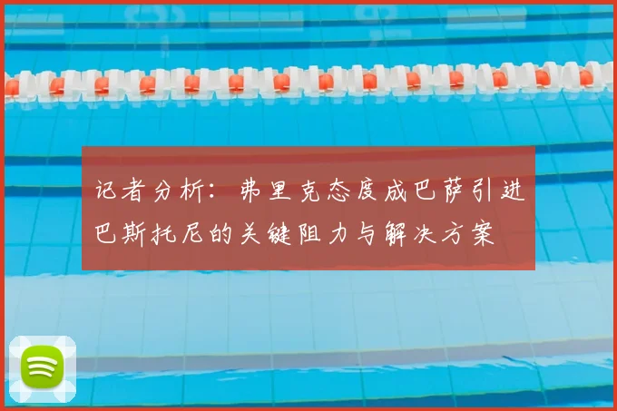 记者分析：弗里克态度成巴萨引进巴斯托尼的关键阻力与解决方案