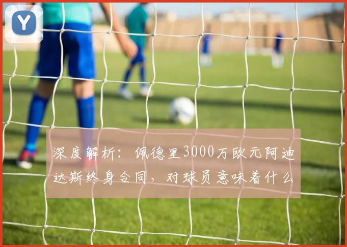 深度解析：佩德里3000万欧元阿迪达斯终身合同，对球员意味着什么？
