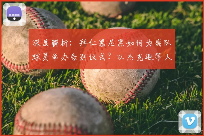 深度解析：拜仁慕尼黑如何为离队球员举办告别仪式？以杰克逊等人为例