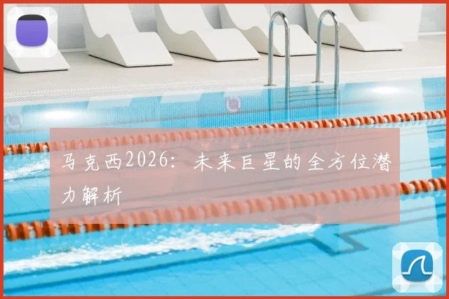 马克西2026：未来巨星的全方位潜力解析