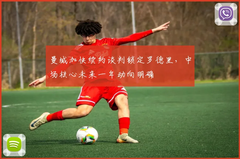 曼城加快续约谈判锁定罗德里，中场核心未来一年动向明确