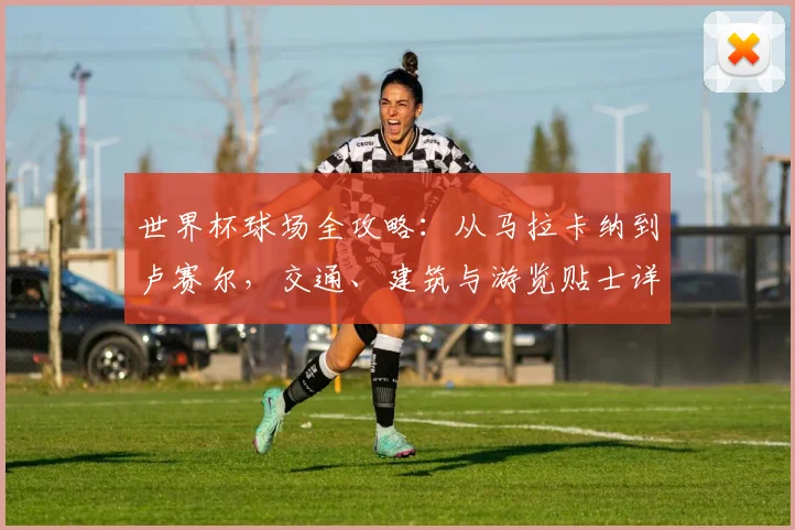 世界杯球场全攻略：从马拉卡纳到卢赛尔，交通、建筑与游览贴士详解